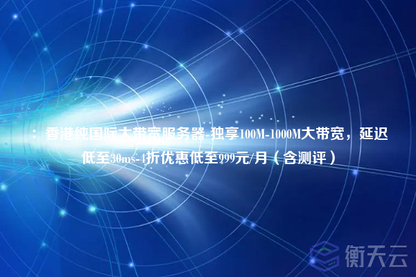 :香港纯国际大带宽服务器-独享100M-1000M大带宽,延迟低至30ms-4折优惠低至999元/月(含测评)