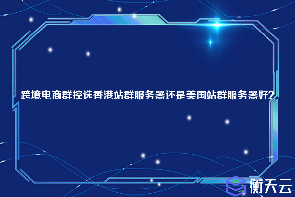 跨境电商群控选香港站群服务器还是美国站群服务器好?