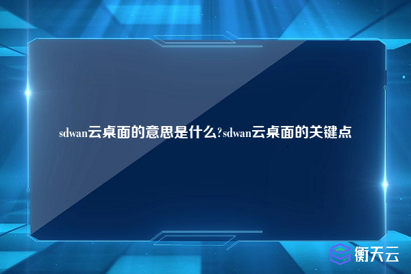 sdwan云桌面的意思是什么?sdwan云桌面的关键点