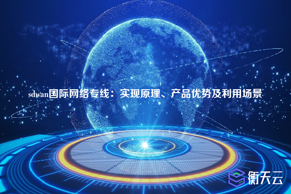 sdwan国际网络专线:实现原理、产品优势及利用场景