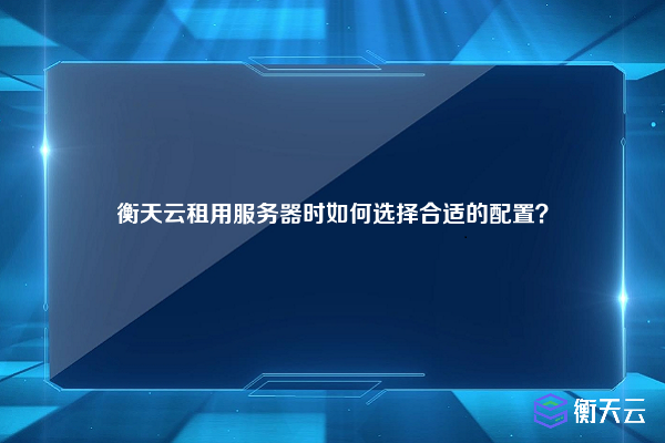 衡天云租用服务器时如何选择合适的配置?
