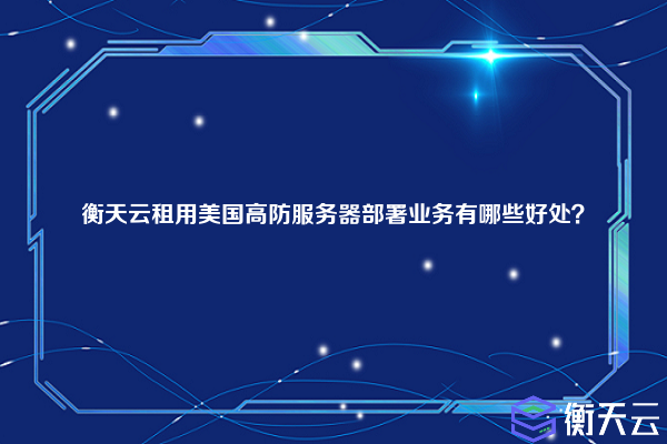 衡天云租用美国高防服务器部署业务有哪些好处?