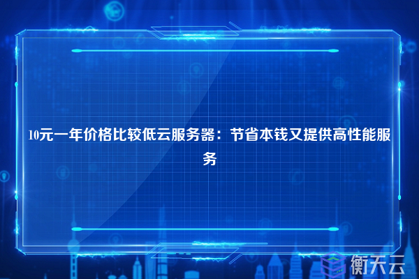 10元一年价格比较低云服务器:节省本钱又提供高性能服务
