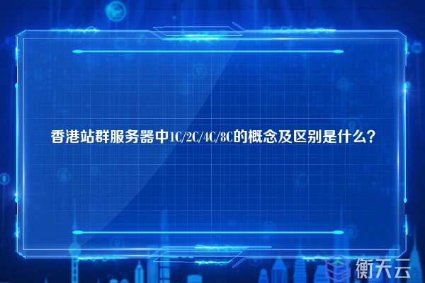 香港站群服务器中1C/2C/4C/8C的概念及区别是什么?