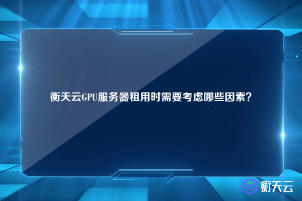 衡天云GPU服务器租用时需要考虑哪些因素?