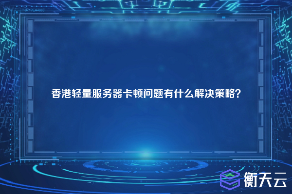 香港轻量服务器卡顿问题有什么解决策略?