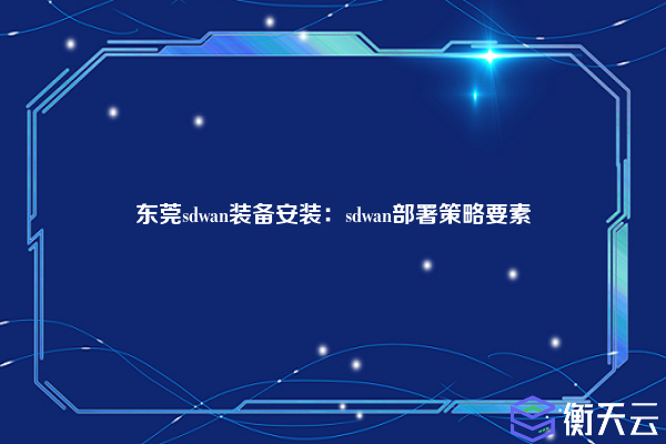 东莞sdwan装备安装:sdwan部署策略要素