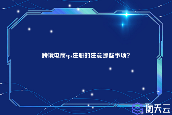 跨境电商vps注册的注意哪些事项?