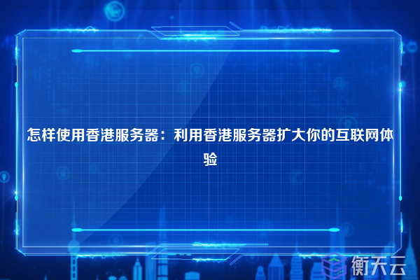 怎样使用香港服务器:利用香港服务器扩大你的互联网体验